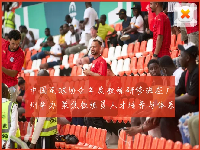 中国足球协会年度教练研修班在广州举办 聚焦教练员人才培养与体系完善